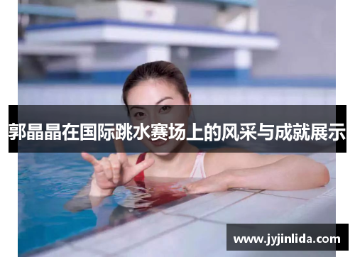 郭晶晶在国际跳水赛场上的风采与成就展示