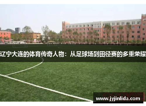 辽宁大连的体育传奇人物：从足球场到田径赛的多重荣耀