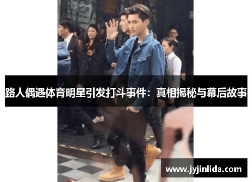 路人偶遇体育明星引发打斗事件：真相揭秘与幕后故事