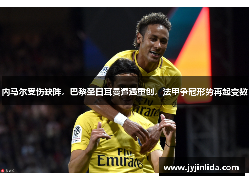 内马尔受伤缺阵，巴黎圣日耳曼遭遇重创，法甲争冠形势再起变数