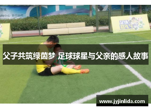 父子共筑绿茵梦 足球球星与父亲的感人故事