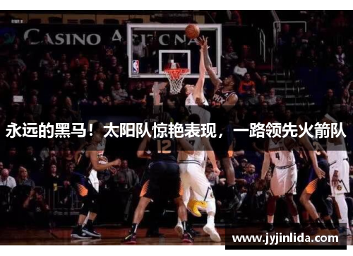 永远的黑马！太阳队惊艳表现，一路领先火箭队