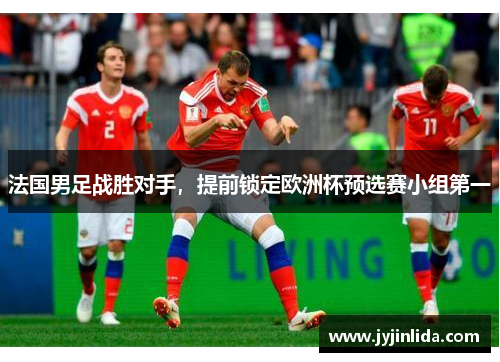 法国男足战胜对手，提前锁定欧洲杯预选赛小组第一