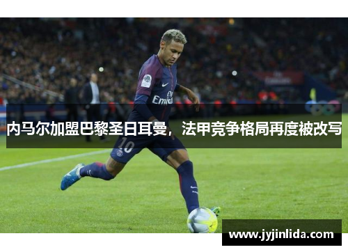 内马尔加盟巴黎圣日耳曼，法甲竞争格局再度被改写