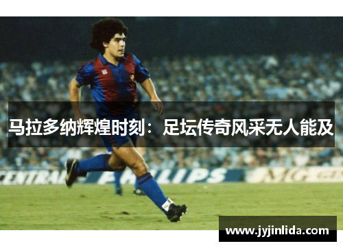 马拉多纳辉煌时刻：足坛传奇风采无人能及