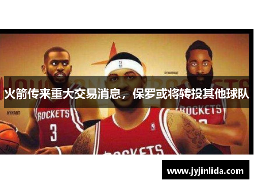 火箭传来重大交易消息，保罗或将转投其他球队