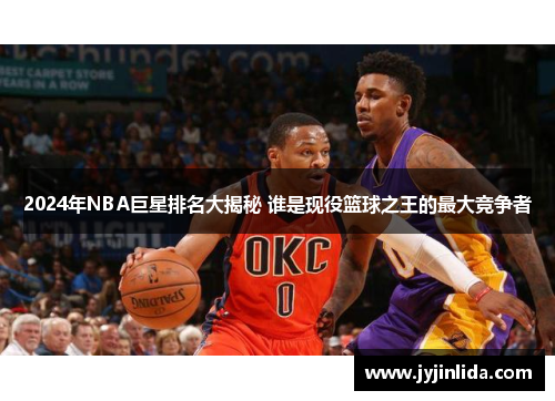 2024年NBA巨星排名大揭秘 谁是现役篮球之王的最大竞争者