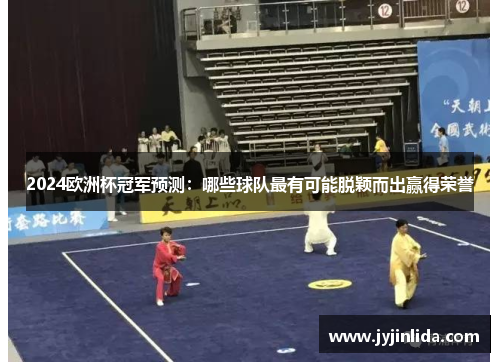 2024欧洲杯冠军预测：哪些球队最有可能脱颖而出赢得荣誉