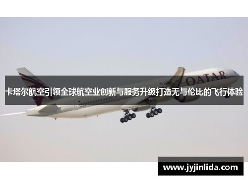 卡塔尔航空引领全球航空业创新与服务升级打造无与伦比的飞行体验
