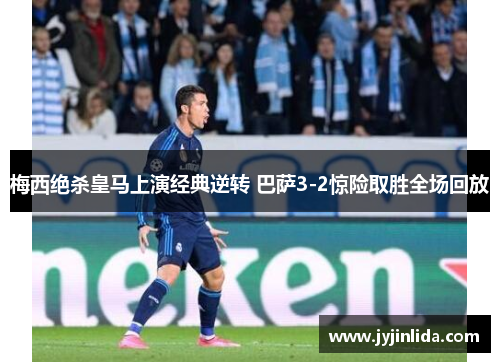 梅西绝杀皇马上演经典逆转 巴萨3-2惊险取胜全场回放