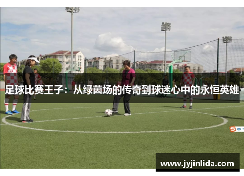 足球比赛王子：从绿茵场的传奇到球迷心中的永恒英雄