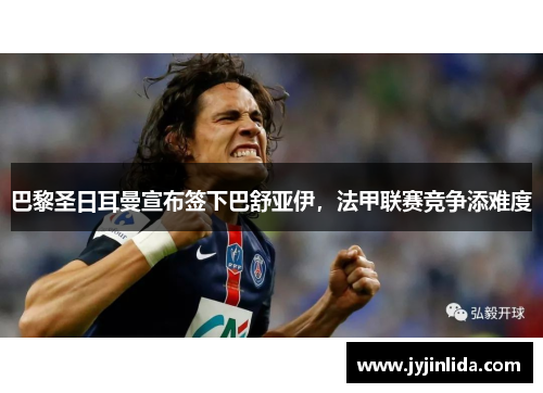 巴黎圣日耳曼宣布签下巴舒亚伊，法甲联赛竞争添难度