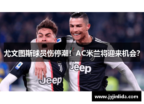 尤文图斯球员伤停潮！AC米兰将迎来机会？