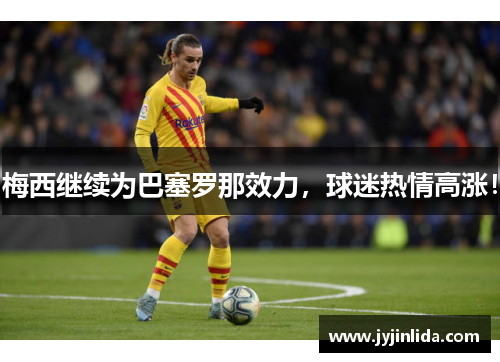 梅西继续为巴塞罗那效力，球迷热情高涨！