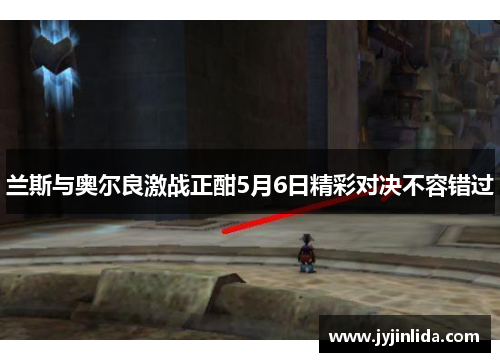 兰斯与奥尔良激战正酣5月6日精彩对决不容错过