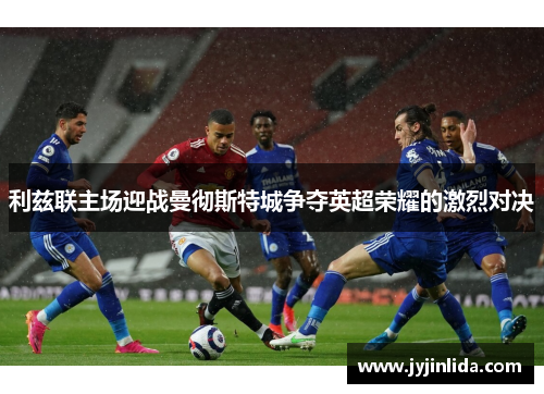 利兹联主场迎战曼彻斯特城争夺英超荣耀的激烈对决