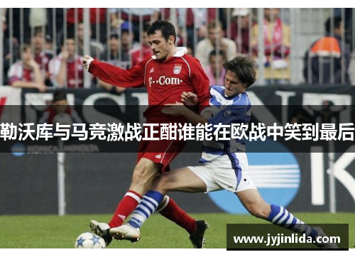 勒沃库与马竞激战正酣谁能在欧战中笑到最后