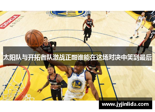 太阳队与开拓者队激战正酣谁能在这场对决中笑到最后