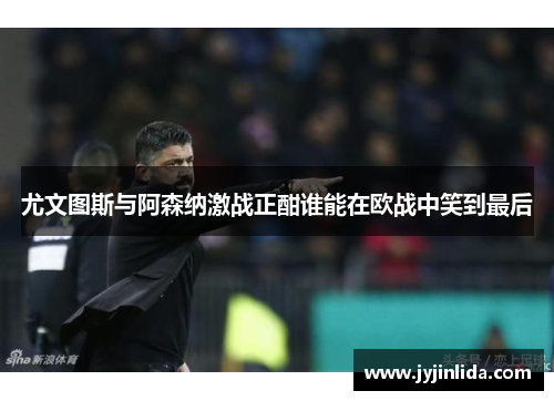 尤文图斯与阿森纳激战正酣谁能在欧战中笑到最后