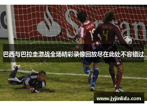 巴西与巴拉圭激战全场精彩录像回放尽在此处不容错过