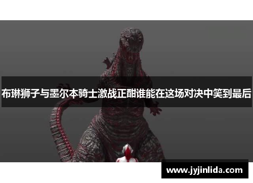 布琳狮子与墨尔本骑士激战正酣谁能在这场对决中笑到最后