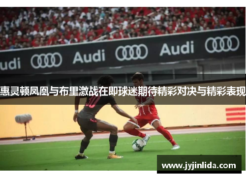 惠灵顿凤凰与布里激战在即球迷期待精彩对决与精彩表现