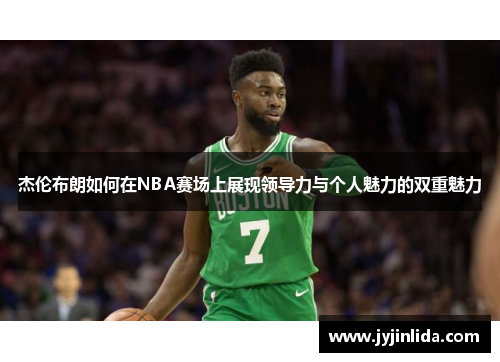 杰伦布朗如何在NBA赛场上展现领导力与个人魅力的双重魅力