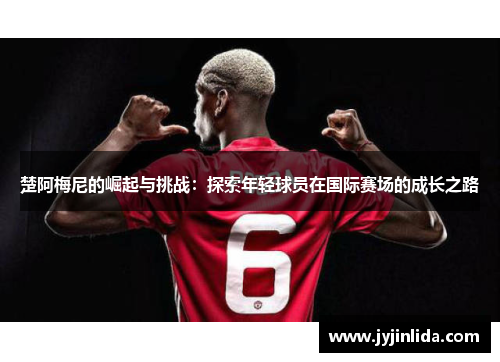 楚阿梅尼的崛起与挑战：探索年轻球员在国际赛场的成长之路