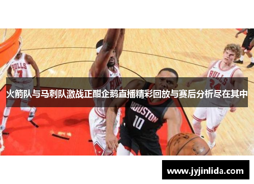 火箭队与马刺队激战正酣企鹅直播精彩回放与赛后分析尽在其中