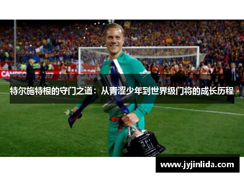 特尔施特根的守门之道：从青涩少年到世界级门将的成长历程
