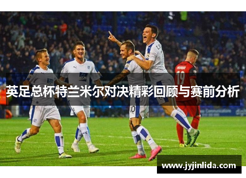 英足总杯特兰米尔对决精彩回顾与赛前分析