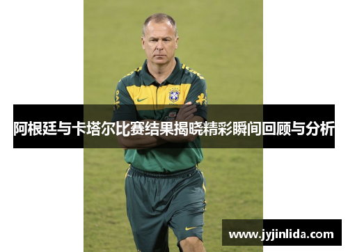 阿根廷与卡塔尔比赛结果揭晓精彩瞬间回顾与分析