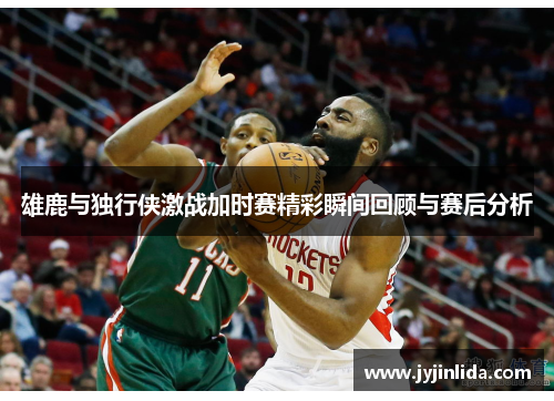 雄鹿与独行侠激战加时赛精彩瞬间回顾与赛后分析