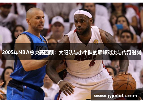 2005年NBA总决赛回顾：太阳队与小牛队的巅峰对决与传奇时刻