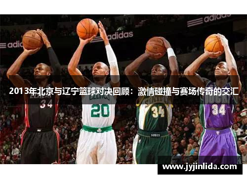 2013年北京与辽宁篮球对决回顾：激情碰撞与赛场传奇的交汇