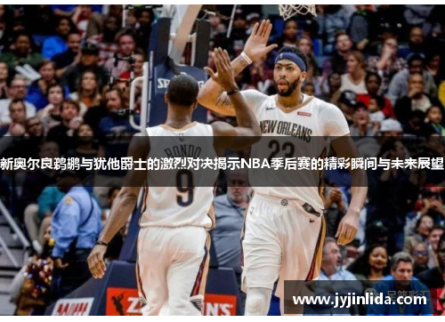 新奥尔良鹈鹕与犹他爵士的激烈对决揭示NBA季后赛的精彩瞬间与未来展望