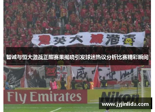 智诚与恒大激战正酣赛果揭晓引发球迷热议分析比赛精彩瞬间