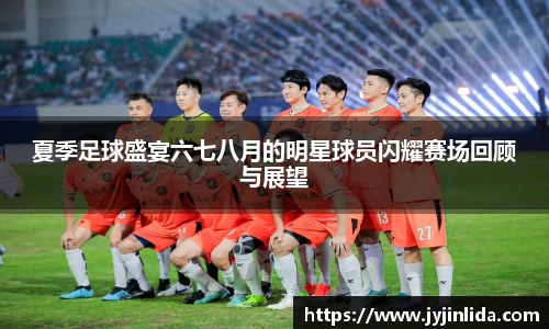 夏季足球盛宴六七八月的明星球员闪耀赛场回顾与展望